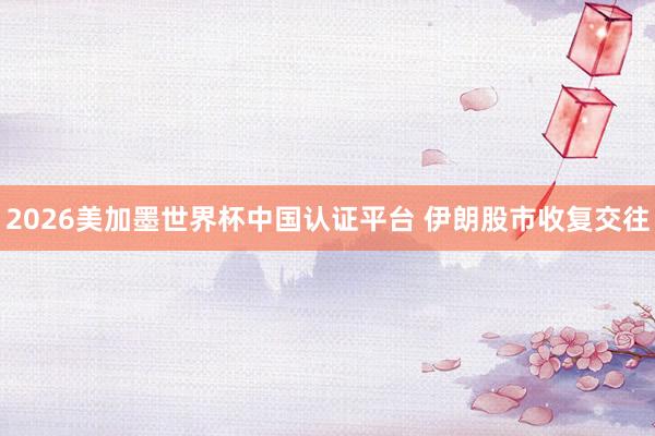 2026美加墨世界杯中国认证平台 伊朗股市收复交往