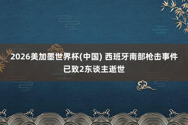 2026美加墨世界杯(中国) 西班牙南部枪击事件已致2东谈主逝世