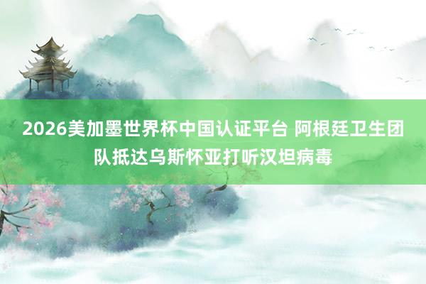 2026美加墨世界杯中国认证平台 阿根廷卫生团队抵达乌斯怀亚打听汉坦病毒