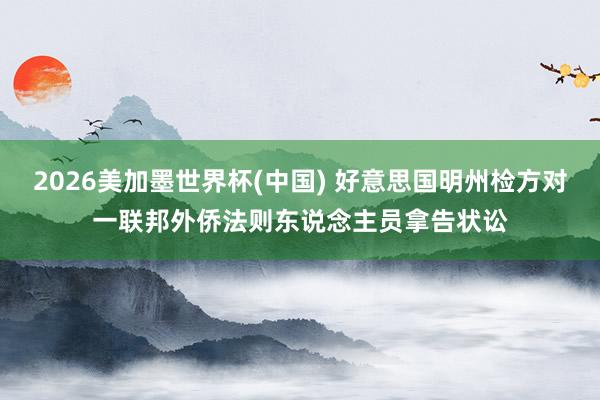 2026美加墨世界杯(中国) 好意思国明州检方对一联邦外侨法则东说念主员拿告状讼