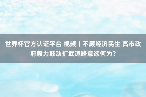 世界杯官方认证平台 视频丨不顾经济民生 高市政府毅力鼓动扩武道路意欲何为？