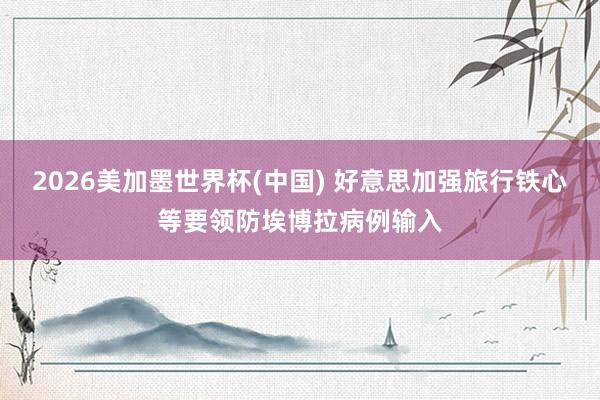 2026美加墨世界杯(中国) 好意思加强旅行铁心等要领防埃博拉病例输入