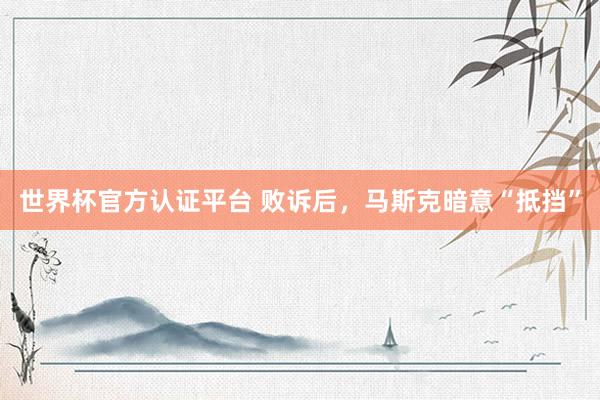 世界杯官方认证平台 败诉后，马斯克暗意“抵挡”