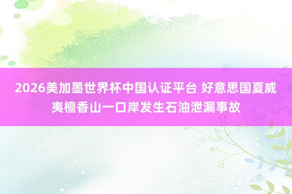2026美加墨世界杯中国认证平台 好意思国夏威夷檀香山一口岸发生石油泄漏事故