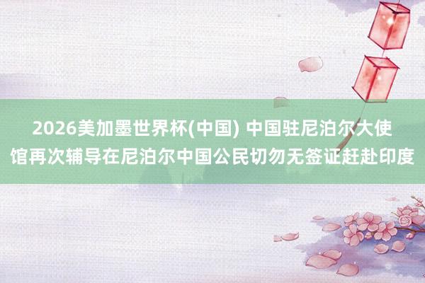 2026美加墨世界杯(中国) 中国驻尼泊尔大使馆再次辅导在尼泊尔中国公民切勿无签证赶赴印度