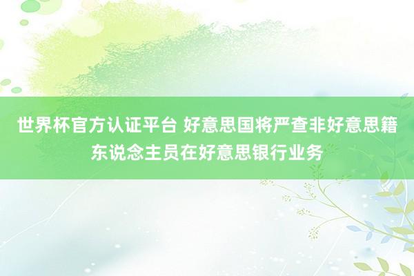 世界杯官方认证平台 好意思国将严查非好意思籍东说念主员在好意思银行业务