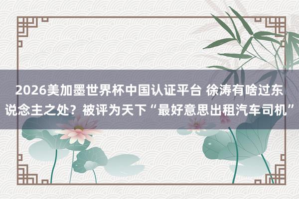 2026美加墨世界杯中国认证平台 徐涛有啥过东说念主之处？被评为天下“最好意思出租汽车司机”