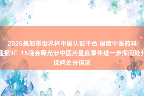 2026美加墨世界杯中国认证平台 国度中医药料理局通报3・15晚会曝光涉中医药量度事件进一步探问处分情况