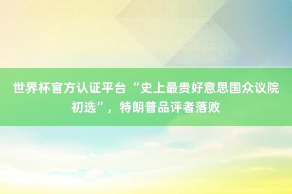 世界杯官方认证平台 “史上最贵好意思国众议院初选”，特朗普品评者落败