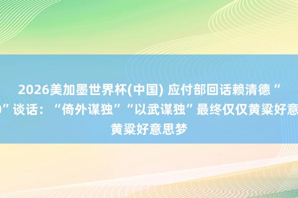 2026美加墨世界杯(中国) 应付部回话赖清德“5·20”谈话：“倚外谋独”“以武谋独”最终仅仅黄粱好意思梦