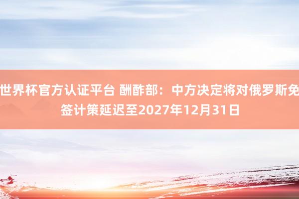 世界杯官方认证平台 酬酢部：中方决定将对俄罗斯免签计策延迟至2027年12月31日