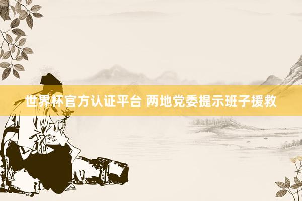世界杯官方认证平台 两地党委提示班子援救