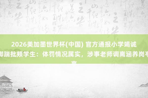 2026美加墨世界杯(中国) 官方通报小学竭诚脚踹批颊学生：体罚情况属实，涉事老师调离涵养岗亭