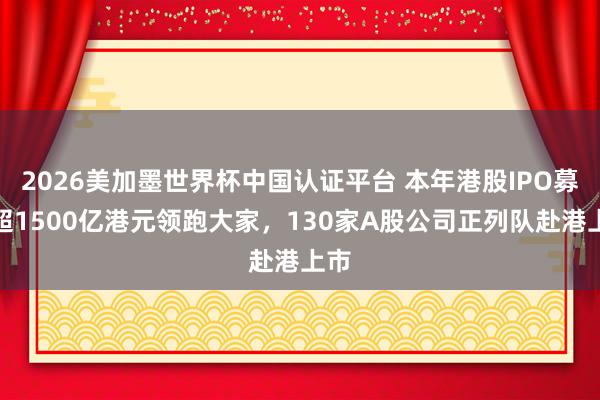 2026美加墨世界杯中国认证平台 本年港股IPO募资超1500亿港元领跑大家，130家A股公司正列队赴港上市