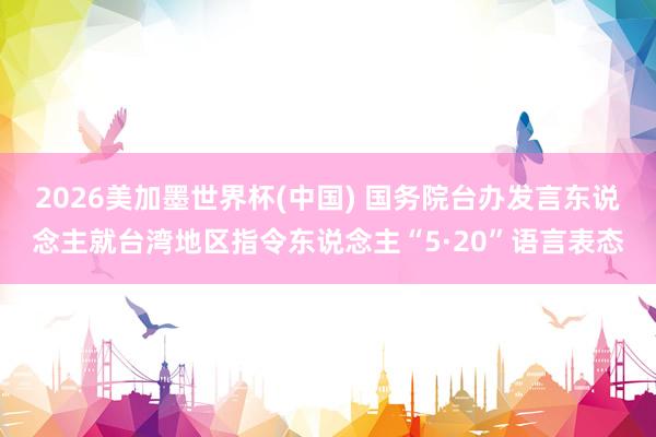 2026美加墨世界杯(中国) 国务院台办发言东说念主就台湾地区指令东说念主“5·20”语言表态