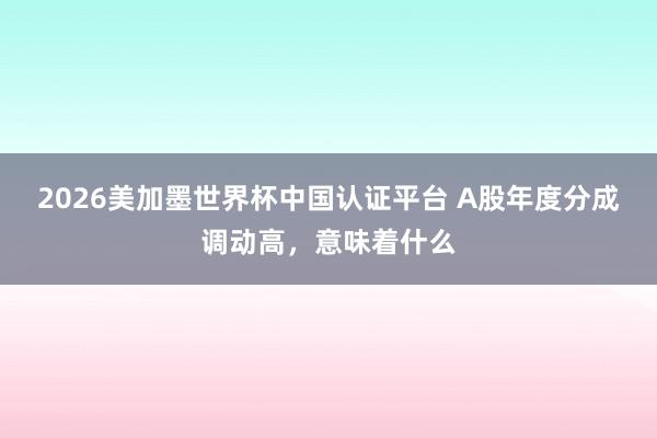 2026美加墨世界杯中国认证平台 A股年度分成调动高，意味着什么