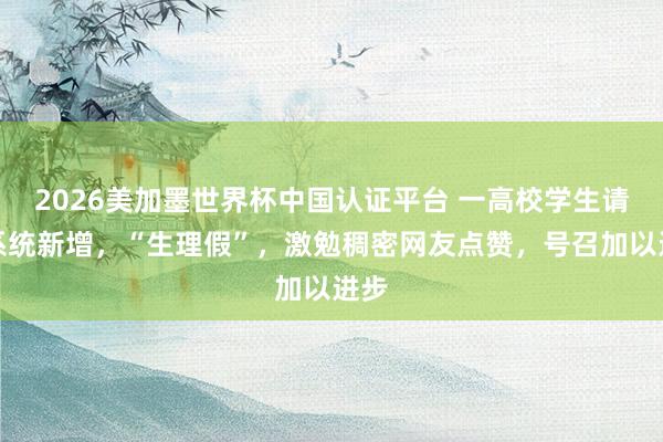 2026美加墨世界杯中国认证平台 一高校学生请假系统新增，“生理假”，激勉稠密网友点赞，号召加以进步