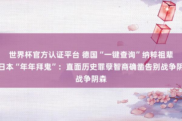 世界杯官方认证平台 德国“一键查询”纳粹祖辈，日本“年年拜鬼”：直面历史罪孽智商确凿告别战争阴森