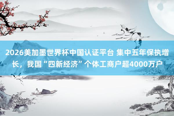 2026美加墨世界杯中国认证平台 集中五年保执增长，我国“四新经济”个体工商户超4000万户
