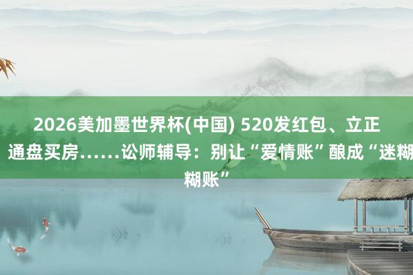 2026美加墨世界杯(中国) 520发红包、立正物、通盘买房……讼师辅导：别让“爱情账”酿成“迷糊账”