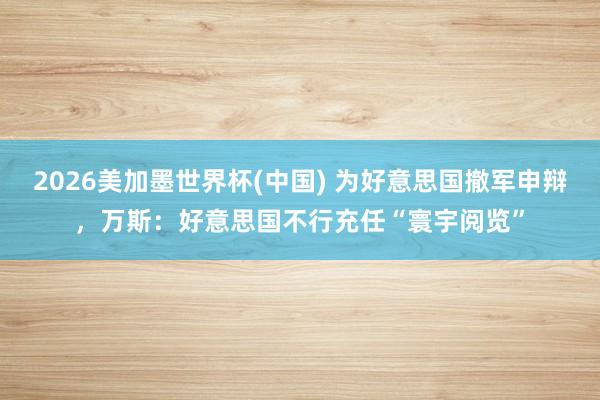 2026美加墨世界杯(中国) 为好意思国撤军申辩，万斯：好意思国不行充任“寰宇阅览”