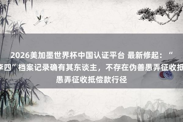 2026美加墨世界杯中国认证平台 最新修起：“黄三”“李四”档案记录确有其东谈主，不存在伪善愚弄征收抵偿款行径