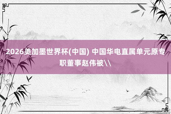 2026美加墨世界杯(中国) 中国华电直属单元原专职董事赵伟被\