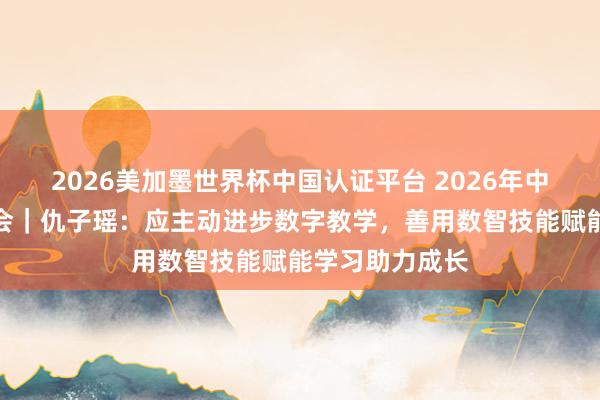 2026美加墨世界杯中国认证平台 2026年中国蚁合文雅大会｜仇子瑶：应主动进步数字教学，善用数智技能赋能学习助力成长