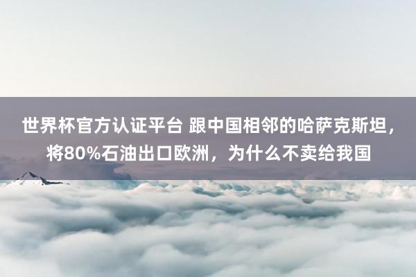 世界杯官方认证平台 跟中国相邻的哈萨克斯坦，将80%石油出口欧洲，为什么不卖给我国
