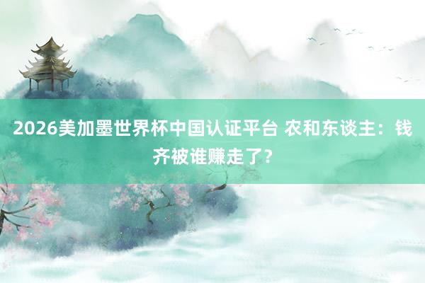 2026美加墨世界杯中国认证平台 农和东谈主：钱齐被谁赚走了？