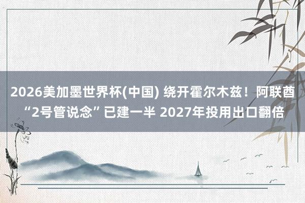 2026美加墨世界杯(中国) 绕开霍尔木兹！阿联酋“2号管说念”已建一半 2027年投用出口翻倍