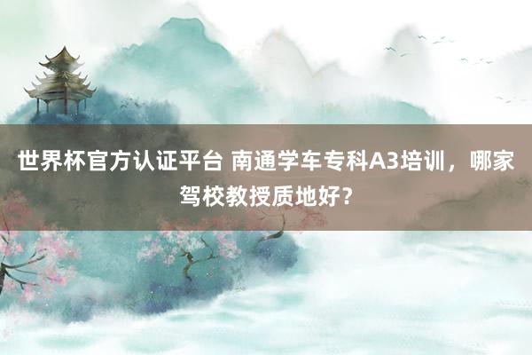 世界杯官方认证平台 南通学车专科A3培训，哪家驾校教授质地好？