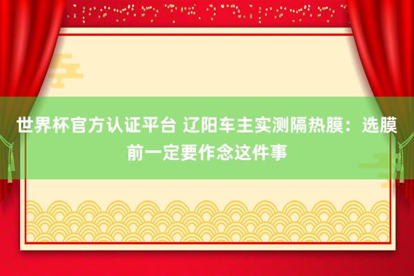 世界杯官方认证平台 辽阳车主实测隔热膜：选膜前一定要作念这件事