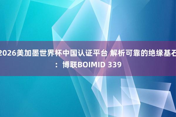 2026美加墨世界杯中国认证平台 解析可靠的绝缘基石：博联BOIMID 339