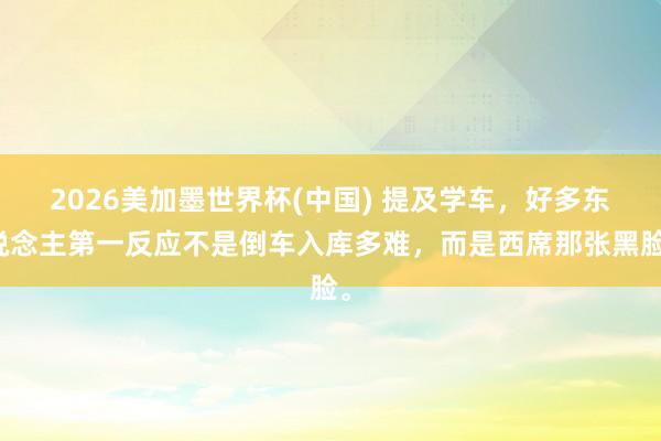 2026美加墨世界杯(中国) 提及学车，好多东说念主第一反应不是倒车入库多难，而是西席那张黑脸。