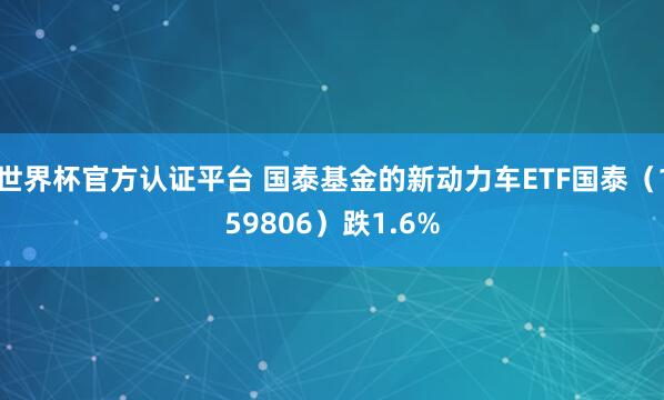 世界杯官方认证平台 国泰基金的新动力车ETF国泰（159806）跌1.6%