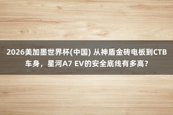 2026美加墨世界杯(中国) 从神盾金砖电板到CTB车身，星河A7 EV的安全底线有多高？