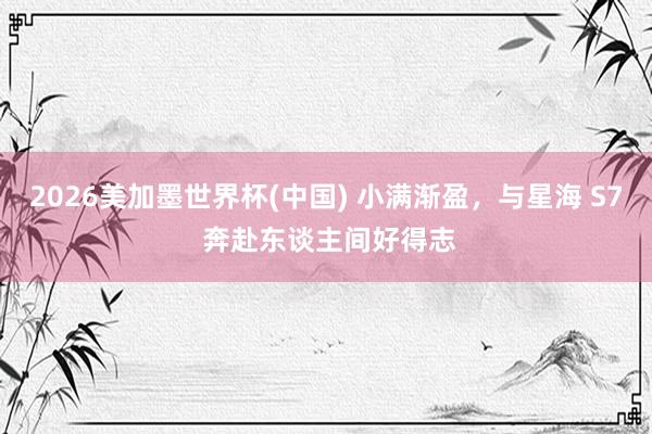2026美加墨世界杯(中国) 小满渐盈，与星海 S7 奔赴东谈主间好得志