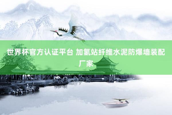 世界杯官方认证平台 加氢站纤维水泥防爆墙装配厂家