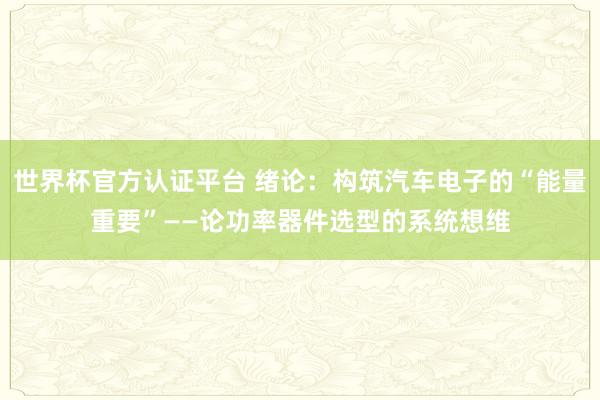 世界杯官方认证平台 绪论：构筑汽车电子的“能量重要”——论功率器件选型的系统想维
