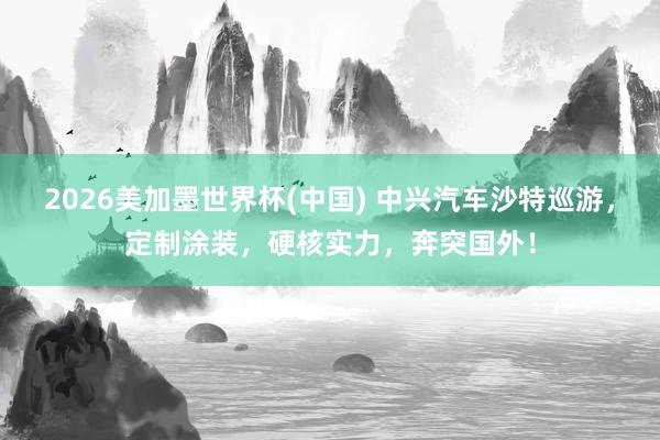 2026美加墨世界杯(中国) 中兴汽车沙特巡游，定制涂装，<a href=
