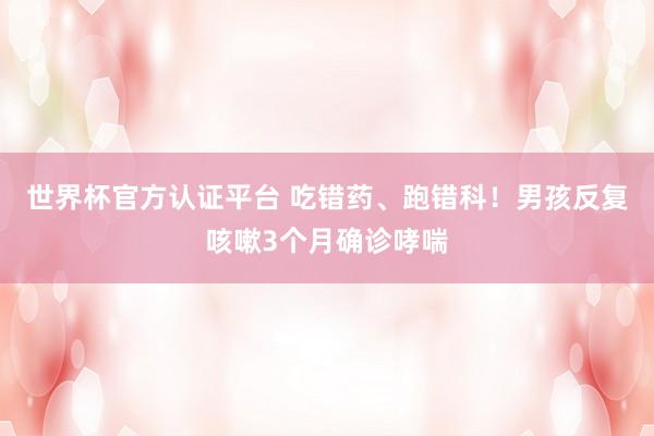 世界杯官方认证平台 吃错药、跑错科！男孩反复咳嗽3个月确诊哮喘
