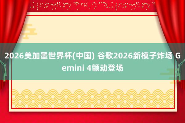 2026美加墨世界杯(中国) 谷歌2026新模子炸场 Gemini 4颤动登场
