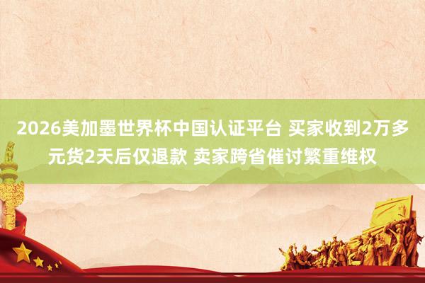 2026美加墨世界杯中国认证平台 买家收到2万多元货2天后仅退款 卖家跨省催讨繁重维权