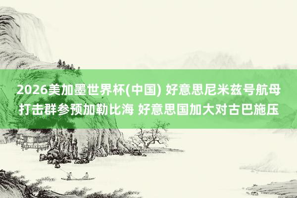 2026美加墨世界杯(中国) 好意思尼米兹号航母打击群参预加勒比海 好意思国加大对古巴施压