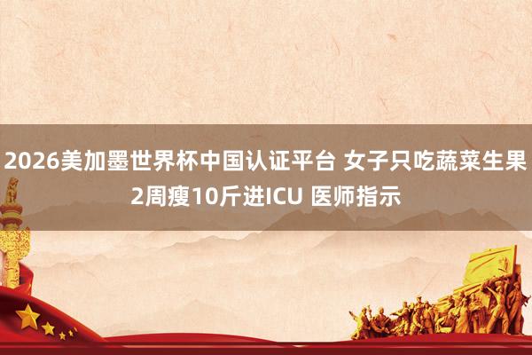 2026美加墨世界杯中国认证平台 女子只吃蔬菜生果2周瘦10斤进ICU 医师指示