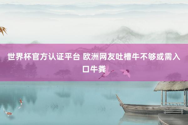 世界杯官方认证平台 欧洲网友吐槽牛不够或需入口牛粪