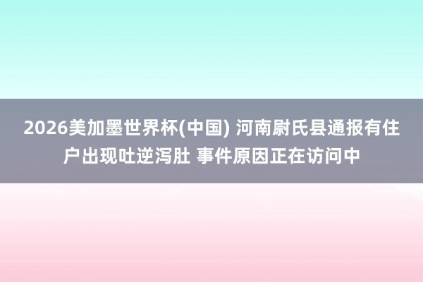 2026美加墨世界杯(中国) 河南尉氏县通报有住户出现吐逆泻肚 事件原因正在访问中