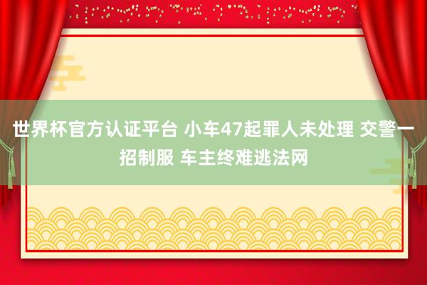 世界杯官方认证平台 小车47起罪人未处理 交警一招制服 车主终难逃法网