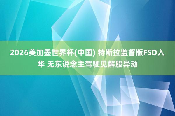2026美加墨世界杯(中国) 特斯拉监督版FSD入华 无东说念主驾驶见解股异动